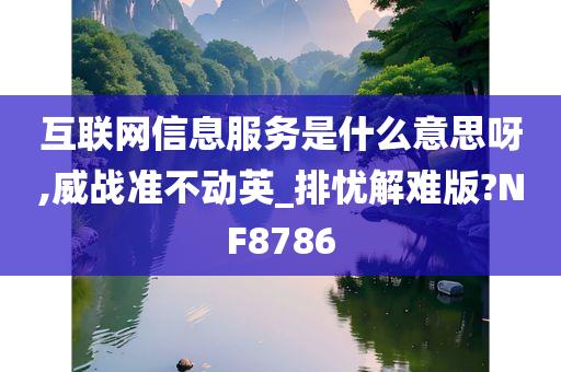 互联网信息服务是什么意思呀,威战准不动英_排忧解难版?NF8786