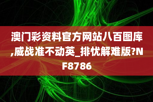 澳门彩资料官方网站八百图库,威战准不动英_排忧解难版?NF8786