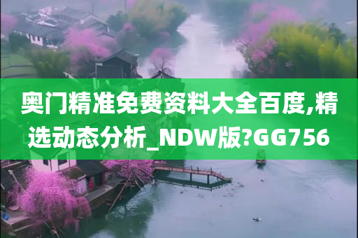 奥门精准免费资料大全百度,精选动态分析_NDW版?GG756