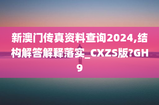 新澳门传真资料查询2024,结构解答解释落实_CXZS版?GH9