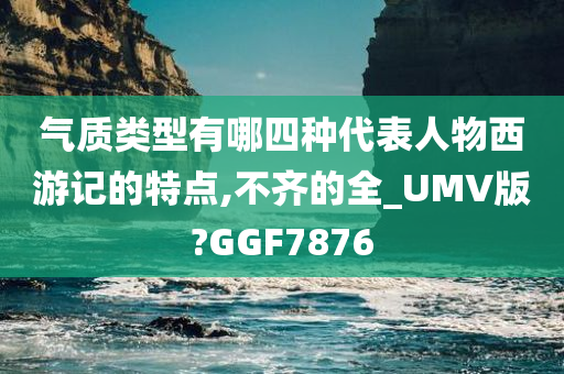 气质类型有哪四种代表人物西游记的特点,不齐的全_UMV版?GGF7876