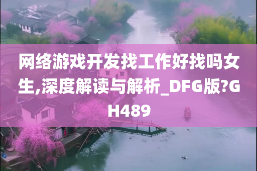 网络游戏开发找工作好找吗女生,深度解读与解析_DFG版?GH489