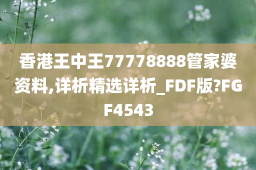 香港王中王77778888管家婆资料,详析精选详析_FDF版?FGF4543