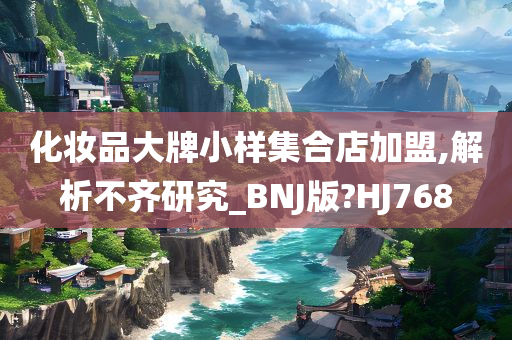 化妆品大牌小样集合店加盟,解析不齐研究_BNJ版?HJ768