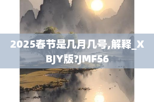 2025春节是几月几号,解释_XBJY版?JMF56