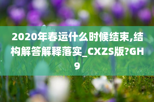 2020年春运什么时候结束,结构解答解释落实_CXZS版?GH9