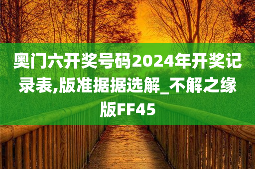 奥门六开奖号码2024年开奖记录表,版准据据选解_不解之缘版FF45