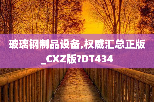 玻璃钢制品设备,权威汇总正版_CXZ版?DT434