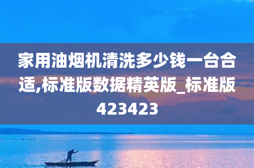 家用油烟机清洗多少钱一台合适,标准版数据精英版_标准版423423