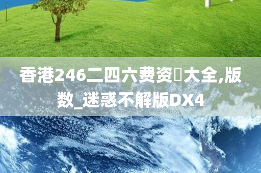 香港246二四六费资枓大全,版数_迷惑不解版DX4