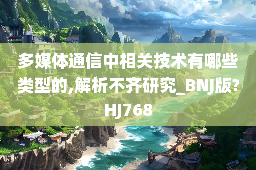 多媒体通信中相关技术有哪些类型的,解析不齐研究_BNJ版?HJ768