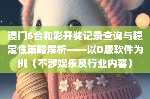 澳门6合和彩开奖记录查询与稳定性策略解析——以D版软件为例（不涉娱乐及行业内容）