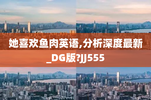 她喜欢鱼肉英语,分析深度最新_DG版?JJ555