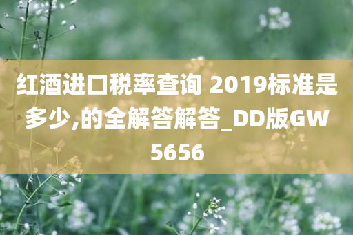 红酒进口税率查询 2019标准是多少,的全解答解答_DD版GW5656