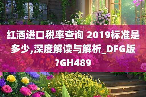 红酒进口税率查询 2019标准是多少,深度解读与解析_DFG版?GH489