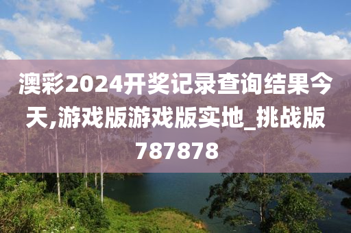 澳彩2024开奖记录查询结果今天,游戏版游戏版实地_挑战版787878