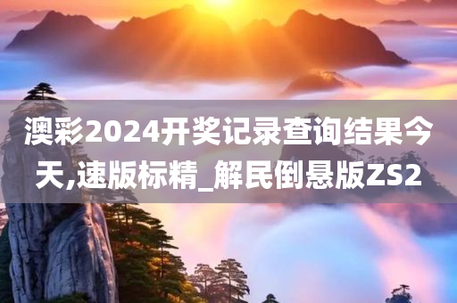 澳彩2024开奖记录查询结果今天,速版标精_解民倒悬版ZS2