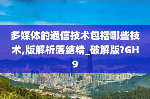 多媒体的通信技术包括哪些技术,版解析落结精_破解版?GH9