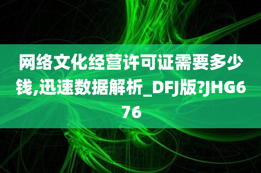 网络文化经营许可证需要多少钱,迅速数据解析_DFJ版?JHG676