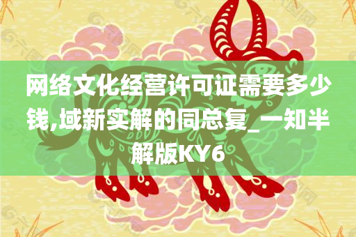 网络文化经营许可证需要多少钱,域新实解的同总复_一知半解版KY6