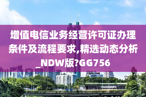 增值电信业务经营许可证办理条件及流程要求,精选动态分析_NDW版?GG756