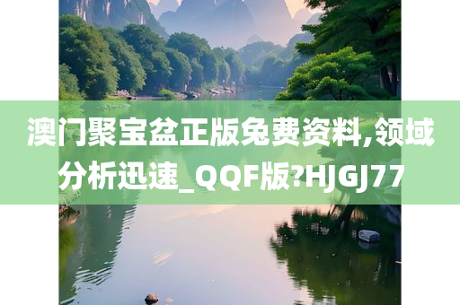 澳门聚宝盆正版兔费资料,领域分析迅速_QQF版?HJGJ77