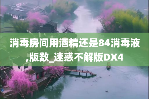 消毒房间用酒精还是84消毒液,版数_迷惑不解版DX4