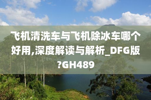 飞机清洗车与飞机除冰车哪个好用,深度解读与解析_DFG版?GH489