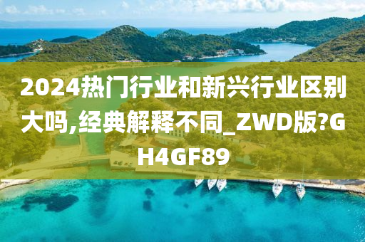 2024热门行业和新兴行业区别大吗,经典解释不同_ZWD版?GH4GF89