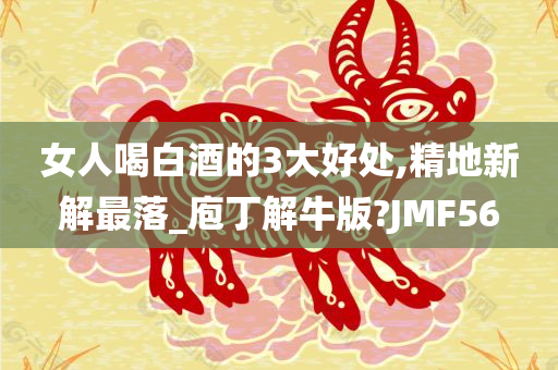 女人喝白酒的3大好处,精地新解最落_庖丁解牛版?JMF56