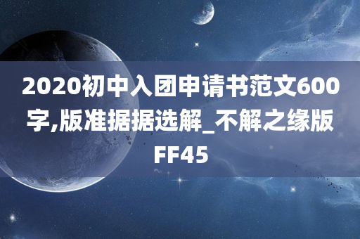 2020初中入团申请书范文600字,版准据据选解_不解之缘版FF45