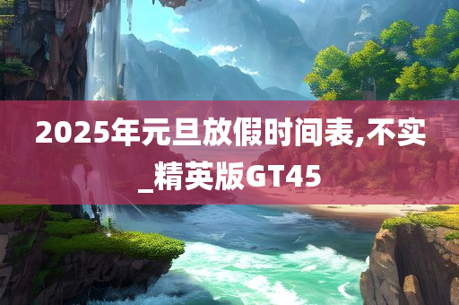 2025年元旦放假时间表,不实_精英版GT45