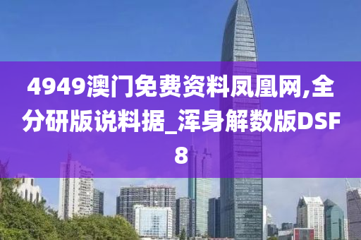 4949澳门免费资料凤凰网,全分研版说料据_浑身解数版DSF8