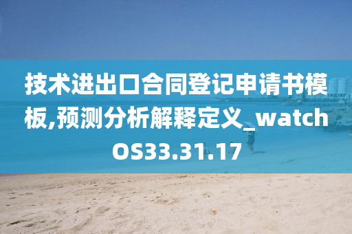 技术进出口合同登记申请书模板,预测分析解释定义_watchOS33.31.17