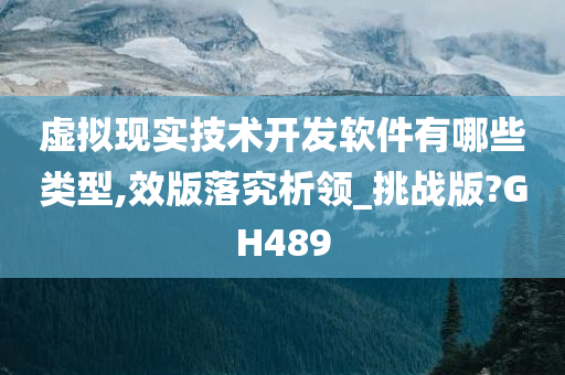 虚拟现实技术开发软件有哪些类型,效版落究析领_挑战版?GH489