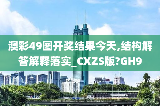 澳彩49图开奖结果今天,结构解答解释落实_CXZS版?GH9