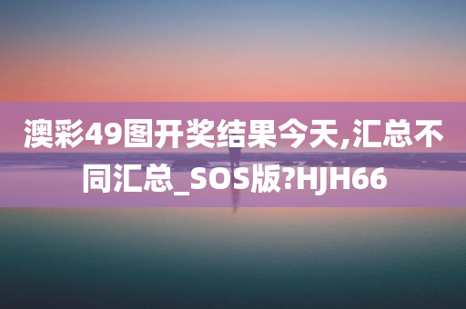 澳彩49图开奖结果今天,汇总不同汇总_SOS版?HJH66