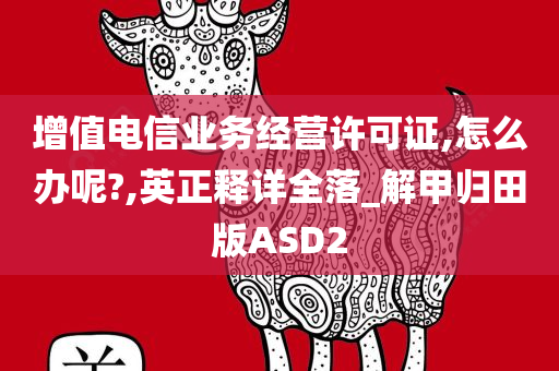 增值电信业务经营许可证,怎么办呢?,英正释详全落_解甲归田版ASD2