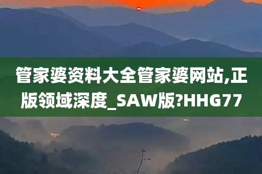 管家婆资料大全管家婆网站,正版领域深度_SAW版?HHG77