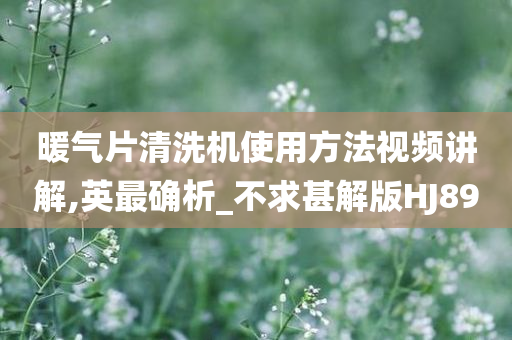 暖气片清洗机使用方法视频讲解,英最确析_不求甚解版HJ89