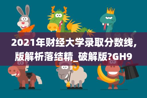 2021年财经大学录取分数线,版解析落结精_破解版?GH9