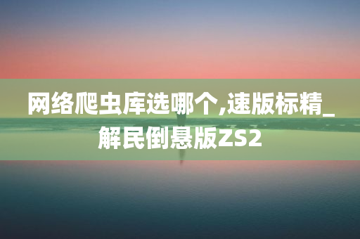 网络爬虫库选哪个,速版标精_解民倒悬版ZS2