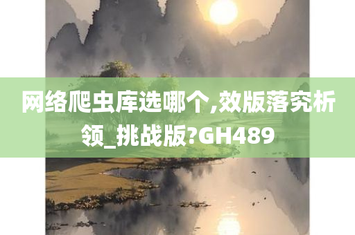 网络爬虫库选哪个,效版落究析领_挑战版?GH489