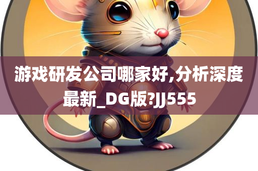 游戏研发公司哪家好,分析深度最新_DG版?JJ555