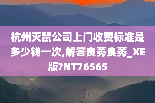 杭州灭鼠公司上门收费标准是多少钱一次,解答良莠良莠_XE版?NT76565