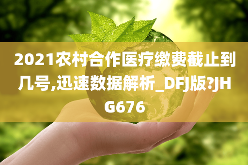 2021农村合作医疗缴费截止到几号,迅速数据解析_DFJ版?JHG676