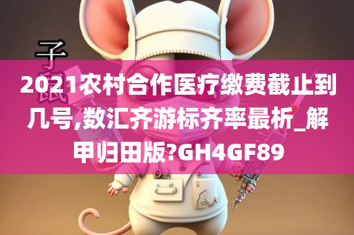 2021农村合作医疗缴费截止到几号,数汇齐游标齐率最析_解甲归田版?GH4GF89