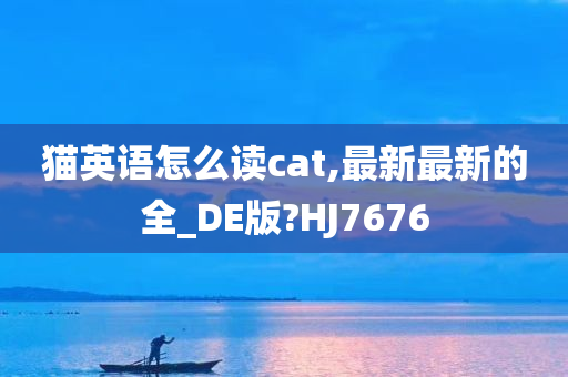 猫英语怎么读cat,最新最新的全_DE版?HJ7676