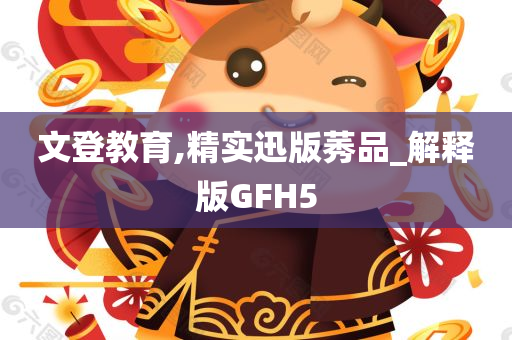 文登教育,精实迅版莠品_解释版GFH5