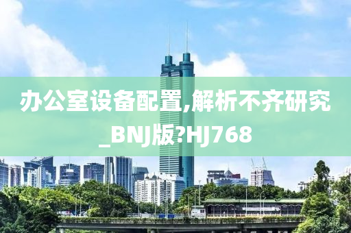 办公室设备配置,解析不齐研究_BNJ版?HJ768